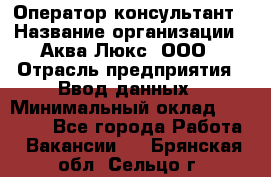 Оператор-консультант › Название организации ­ Аква Люкс, ООО › Отрасль предприятия ­ Ввод данных › Минимальный оклад ­ 30 000 - Все города Работа » Вакансии   . Брянская обл.,Сельцо г.